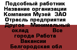 Подсобный работник › Название организации ­ Компания Музей, ЗАО › Отрасль предприятия ­ Другое › Минимальный оклад ­ 25 000 - Все города Работа » Вакансии   . Белгородская обл.,Белгород г.